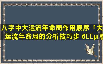 八字中大运流年命局作用顺序「大运流年命局的分析技巧步 🌵 骤视 🍁 频」